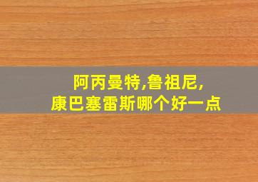 阿丙曼特,鲁祖尼,康巴塞雷斯哪个好一点