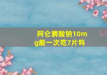 阿仑膦酸钠10mg能一次吃7片吗