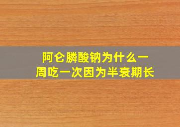 阿仑膦酸钠为什么一周吃一次因为半衰期长