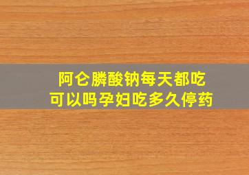 阿仑膦酸钠每天都吃可以吗孕妇吃多久停药