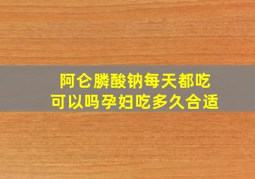 阿仑膦酸钠每天都吃可以吗孕妇吃多久合适