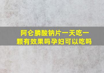 阿仑膦酸钠片一天吃一颗有效果吗孕妇可以吃吗