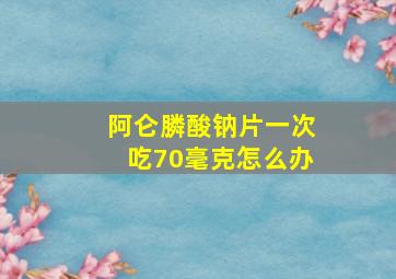 阿仑膦酸钠片一次吃70毫克怎么办