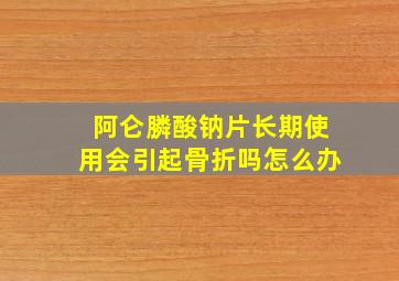 阿仑膦酸钠片长期使用会引起骨折吗怎么办