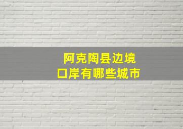 阿克陶县边境口岸有哪些城市