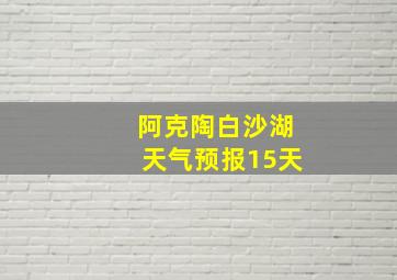 阿克陶白沙湖天气预报15天