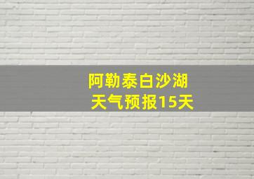 阿勒泰白沙湖天气预报15天