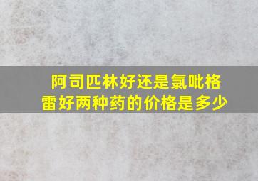 阿司匹林好还是氯吡格雷好两种药的价格是多少