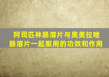 阿司匹林肠溶片与奥美拉唑肠溶片一起服用的功效和作用