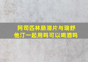 阿司匹林肠溶片与瑞舒他汀一起用吗可以喝酒吗