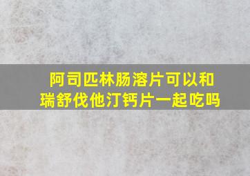 阿司匹林肠溶片可以和瑞舒伐他汀钙片一起吃吗