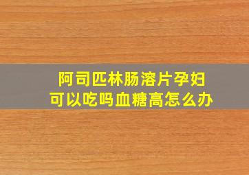 阿司匹林肠溶片孕妇可以吃吗血糖高怎么办