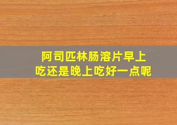 阿司匹林肠溶片早上吃还是晚上吃好一点呢