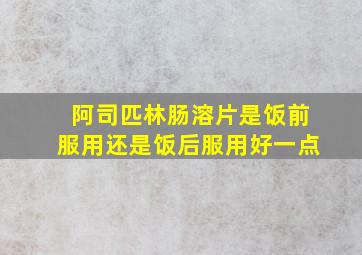 阿司匹林肠溶片是饭前服用还是饭后服用好一点