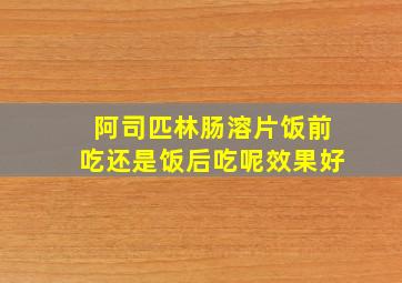 阿司匹林肠溶片饭前吃还是饭后吃呢效果好