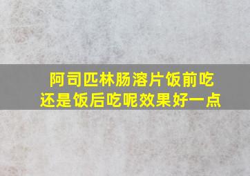 阿司匹林肠溶片饭前吃还是饭后吃呢效果好一点