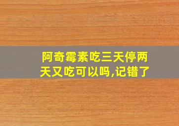 阿奇霉素吃三天停两天又吃可以吗,记错了