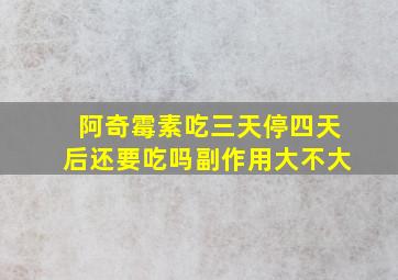 阿奇霉素吃三天停四天后还要吃吗副作用大不大