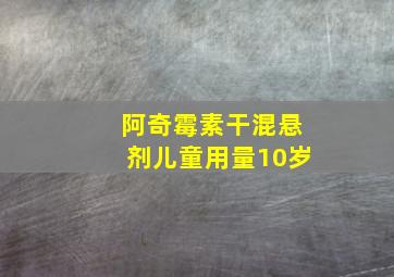 阿奇霉素干混悬剂儿童用量10岁