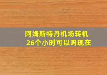 阿姆斯特丹机场转机26个小时可以吗现在