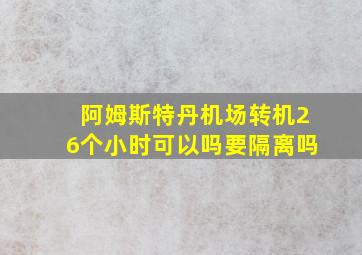 阿姆斯特丹机场转机26个小时可以吗要隔离吗