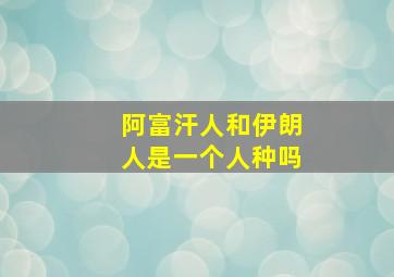 阿富汗人和伊朗人是一个人种吗