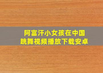 阿富汗小女孩在中国跳舞视频播放下载安卓