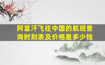 阿富汗飞往中国的航班查询时刻表及价格是多少钱