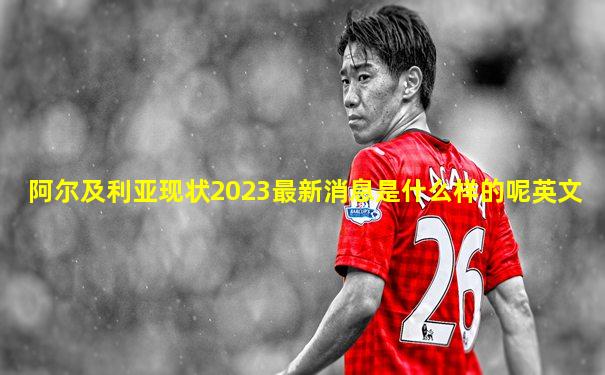 阿尔及利亚现状2023最新消息是什么样的呢英文