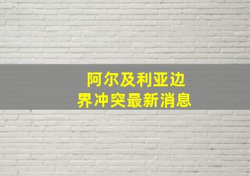 阿尔及利亚边界冲突最新消息