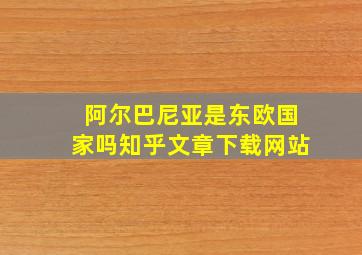 阿尔巴尼亚是东欧国家吗知乎文章下载网站