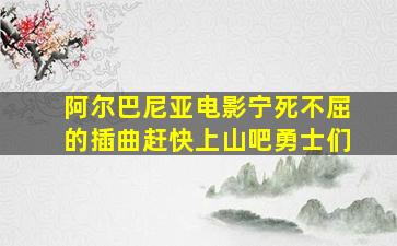 阿尔巴尼亚电影宁死不屈的插曲赶快上山吧勇士们