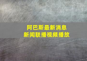 阿巴斯最新消息新闻联播视频播放