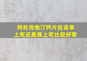 阿托伐他汀钙片应该早上吃还是晚上吃比较好呢