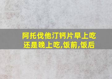 阿托伐他汀钙片早上吃还是晚上吃,饭前,饭后