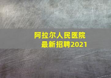 阿拉尔人民医院最新招聘2021