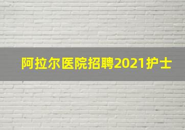 阿拉尔医院招聘2021护士