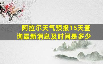 阿拉尔天气预报15天查询最新消息及时间是多少