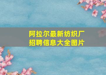 阿拉尔最新纺织厂招聘信息大全图片