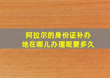 阿拉尔的身份证补办地在哪儿办理呢要多久