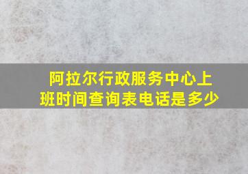 阿拉尔行政服务中心上班时间查询表电话是多少