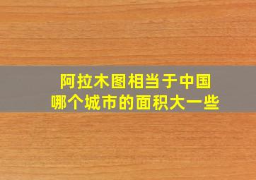 阿拉木图相当于中国哪个城市的面积大一些