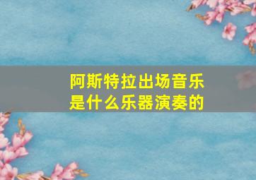 阿斯特拉出场音乐是什么乐器演奏的