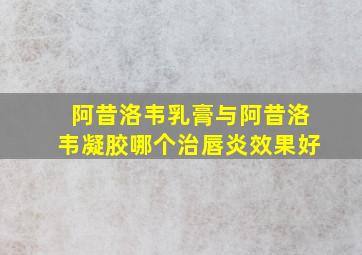 阿昔洛韦乳膏与阿昔洛韦凝胶哪个治唇炎效果好