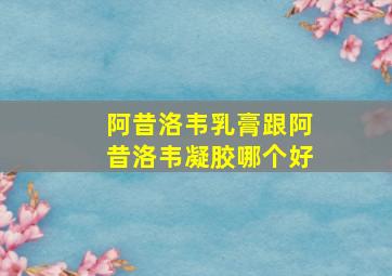 阿昔洛韦乳膏跟阿昔洛韦凝胶哪个好