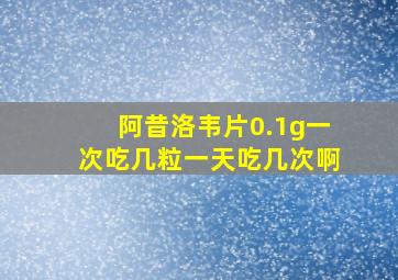 阿昔洛韦片0.1g一次吃几粒一天吃几次啊