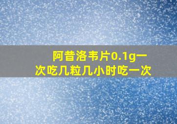 阿昔洛韦片0.1g一次吃几粒几小时吃一次