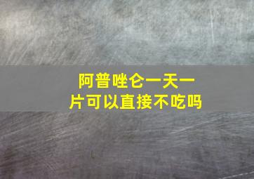 阿普唑仑一天一片可以直接不吃吗