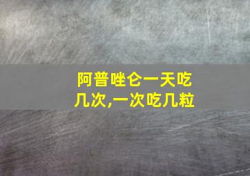 阿普唑仑一天吃几次,一次吃几粒