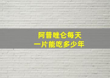 阿普唑仑每天一片能吃多少年